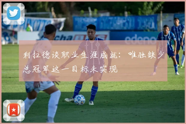 利拉德谈职业生涯成就：唯独缺少总冠军这一目标未实现