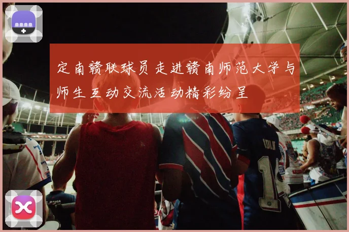 定南赣联球员走进赣南师范大学与师生互动交流活动精彩纷呈