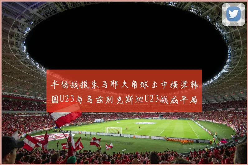 半场战报朱马耶夫角球击中横梁韩国U23与乌兹别克斯坦U23战成平局