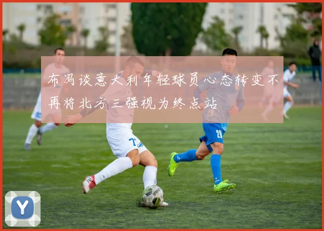 布冯谈意大利年轻球员心态转变不再将北方三强视为终点站