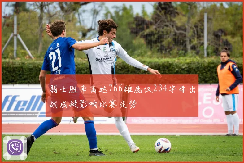 骑士胜率高达766雄鹿仅234字母出战成疑影响比赛走势