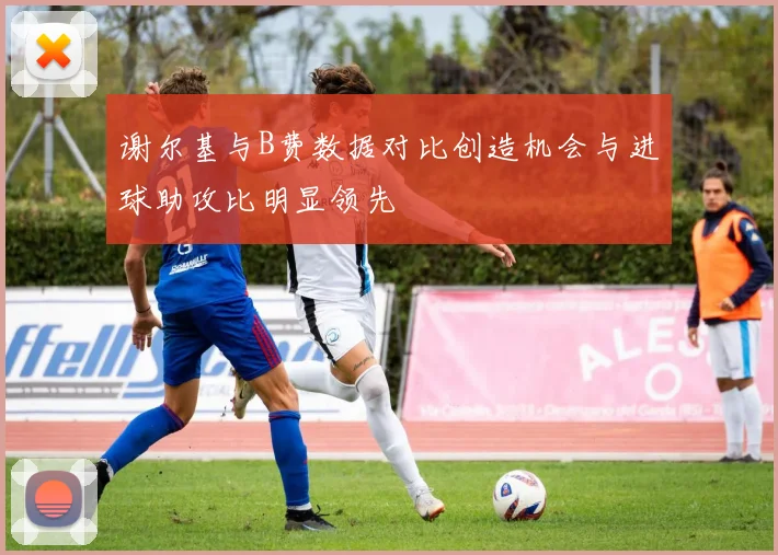谢尔基与B费数据对比创造机会与进球助攻比明显领先