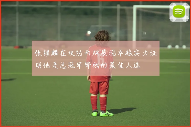 张镇麟在攻防两端展现卓越实力证明他是总冠军锋线的最佳人选