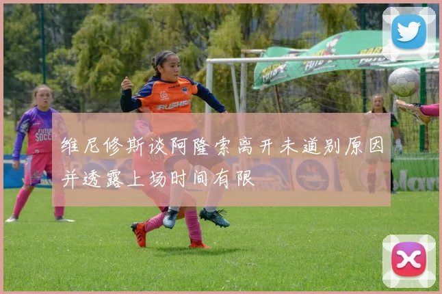 维尼修斯谈阿隆索离开未道别原因并透露上场时间有限