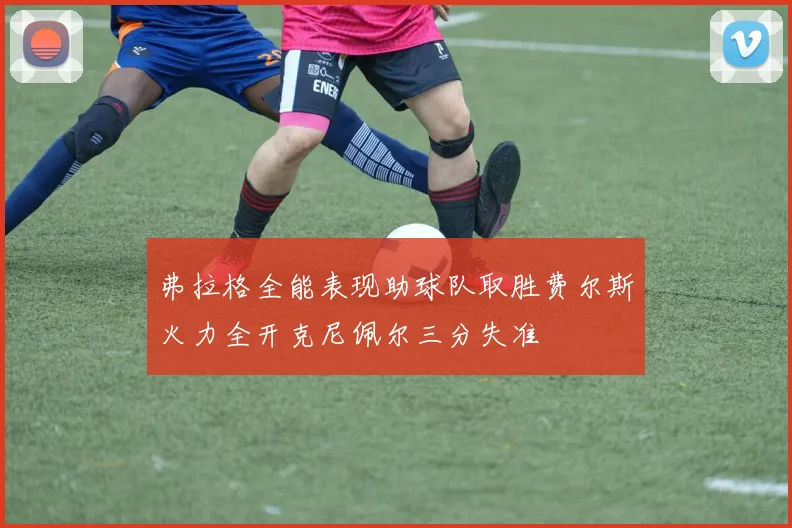 弗拉格全能表现助球队取胜费尔斯火力全开克尼佩尔三分失准