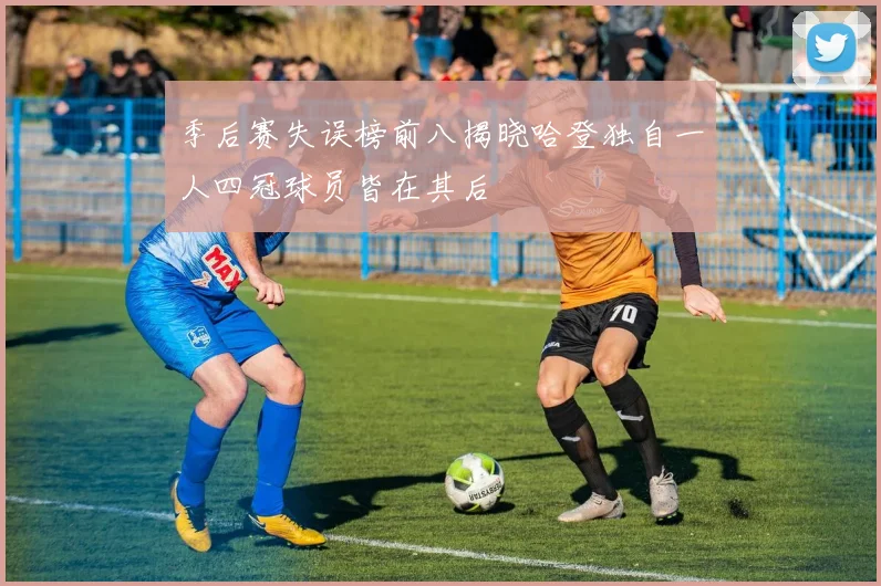 季后赛失误榜前八揭晓哈登独自一人四冠球员皆在其后