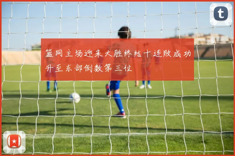 篮网主场迎来大胜终结十连败成功升至东部倒数第三位