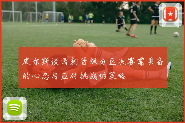 皮尔斯谈马刺晋级分区决赛需具备的心态与应对挑战的策略