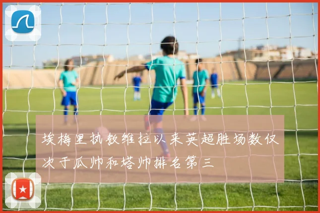 埃梅里执教维拉以来英超胜场数仅次于瓜帅和塔帅排名第三