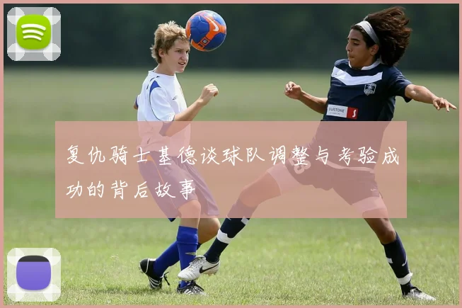 复仇骑士基德谈球队调整与考验成功的背后故事