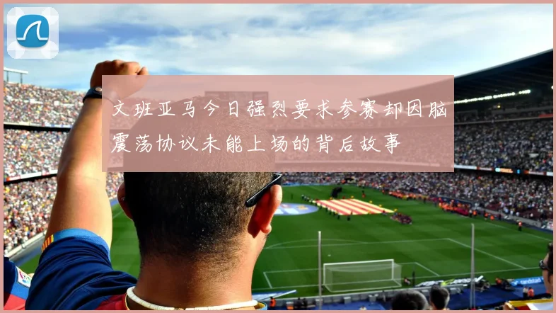 文班亚马今日强烈要求参赛却因脑震荡协议未能上场的背后故事