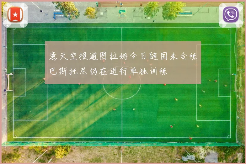 意天空报道图拉姆今日随国米合练巴斯托尼仍在进行单独训练