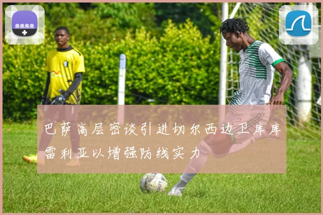 巴萨高层密谈引进切尔西边卫库库雷利亚以增强防线实力