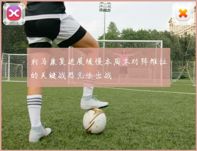 利马康复进展缓慢本周末对阵维拉的关键战恐无法出战